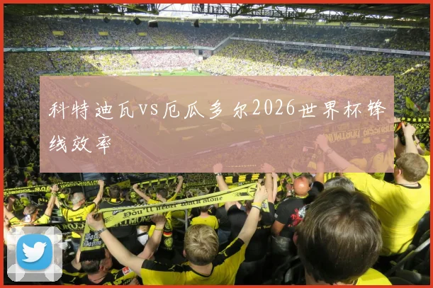 科特迪瓦vs厄瓜多尔2026世界杯锋线效率