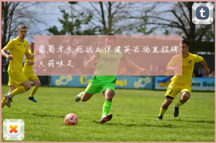葡萄牙生死战久保建英百场里程碑火药味足