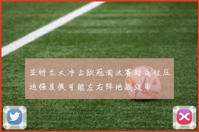 亚特兰大冲击欧冠淘汰赛时高位压迫强度很可能左右阵地战效率