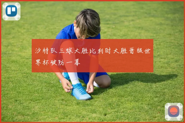 沙特队三球大胜比利时大胜晋级世界杯破防一幕