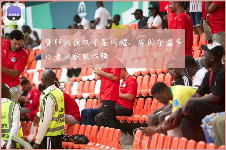 费耶诺德双子星闪耀，埃因霍温争议晋级欧联四强