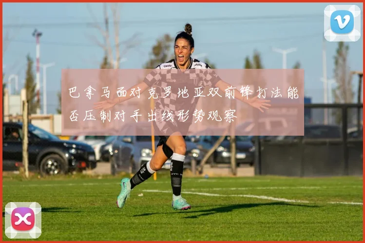 巴拿马面对克罗地亚双前锋打法能否压制对手出线形势观察