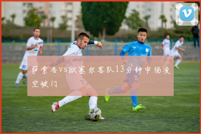 萨索洛vs欧塞尔客队13分钟中场凌空破门