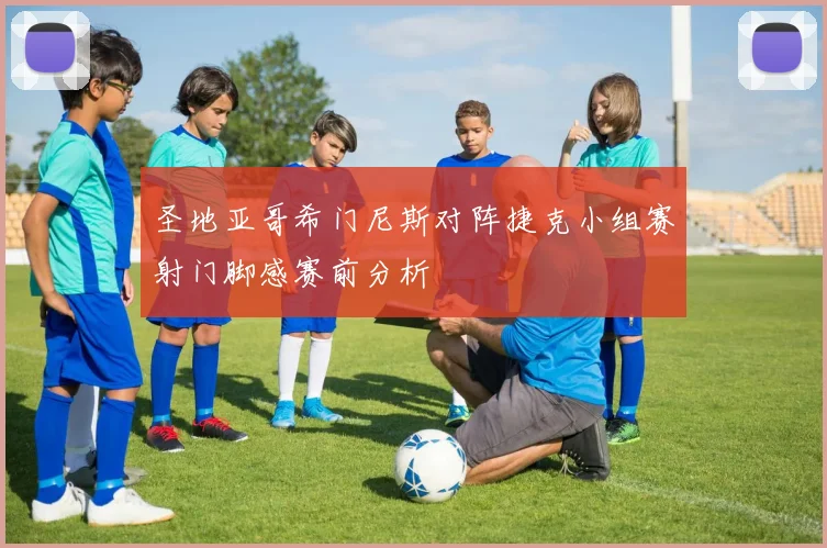 圣地亚哥希门尼斯对阵捷克小组赛射门脚感赛前分析