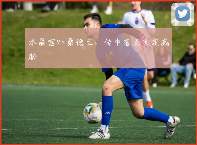 水晶宫vs桑德兰，传中落点决定威胁