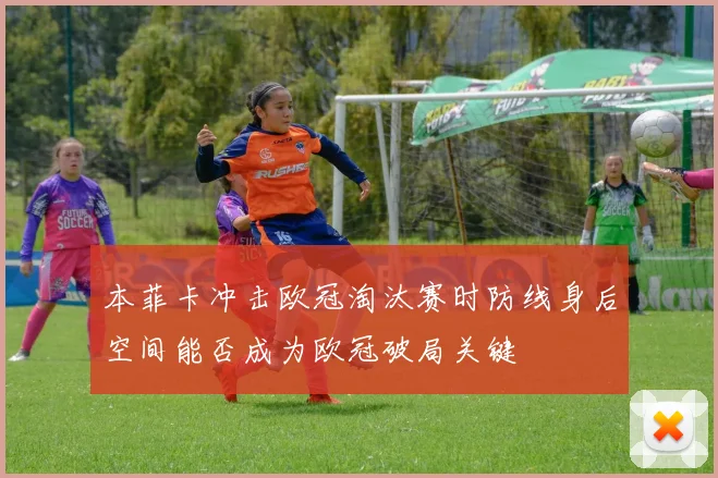 本菲卡冲击欧冠淘汰赛时防线身后空间能否成为欧冠破局关键