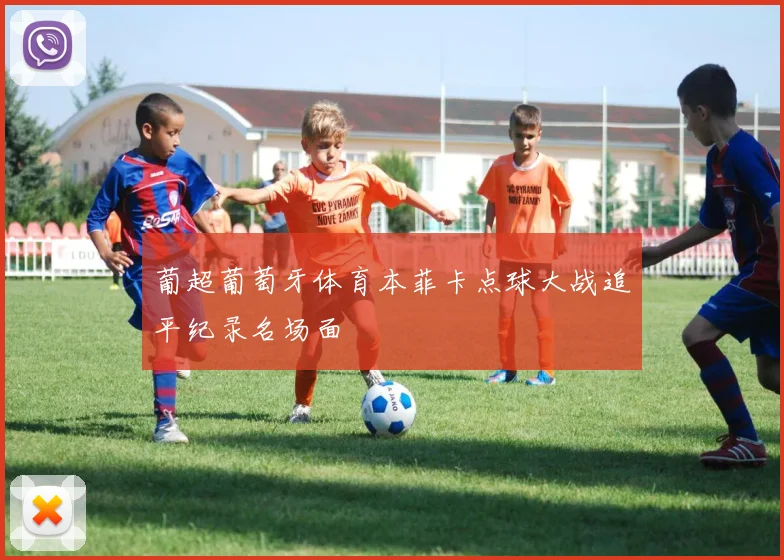 葡超葡萄牙体育本菲卡点球大战追平纪录名场面