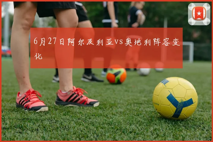 6月27日阿尔及利亚vs奥地利阵容变化