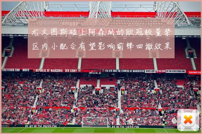 尤文图斯碰上阿森纳的欧冠较量禁区内小配合有望影响前锋回撤效果