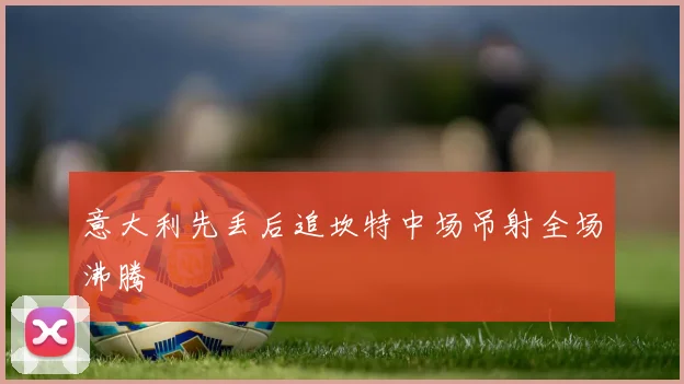 意大利先丢后追坎特中场吊射全场沸腾