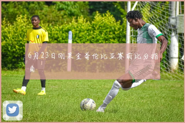 6月23日刚果金哥伦比亚赛前比分指南