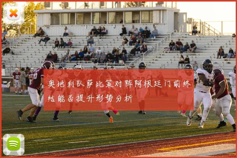 奥地利队萨比策对阵阿根廷门前终结能否提升形势分析