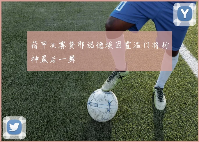荷甲决赛费耶诺德埃因霍温门将封神最后一舞