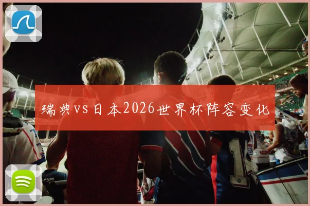 瑞典vs日本2026世界杯阵容变化