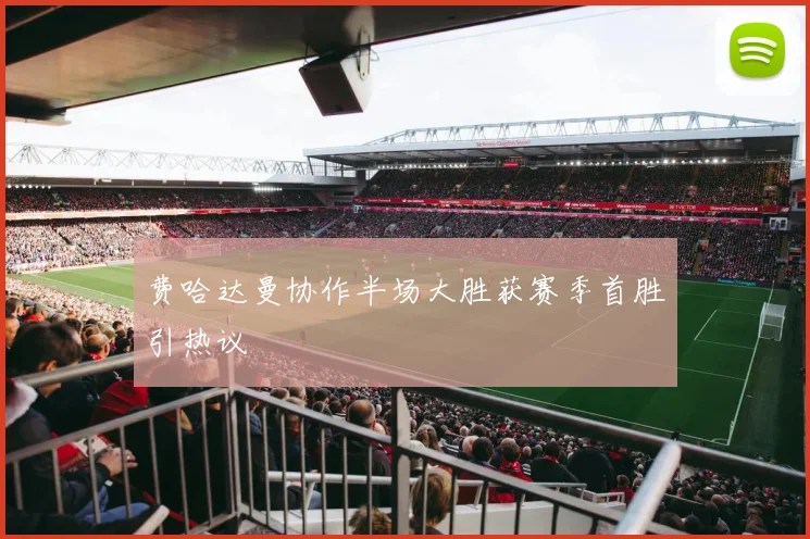 费哈达曼协作半场大胜获赛季首胜引热议