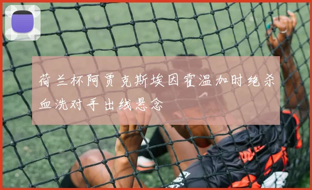 荷兰杯阿贾克斯埃因霍温加时绝杀血洗对手出线悬念