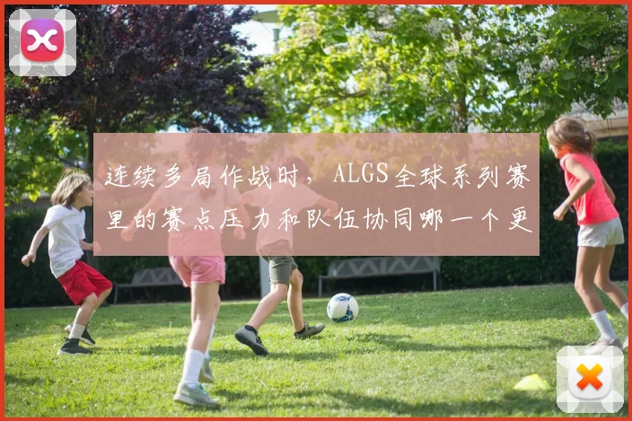 连续多局作战时，ALGS全球系列赛里的赛点压力和队伍协同哪一个更决定下限