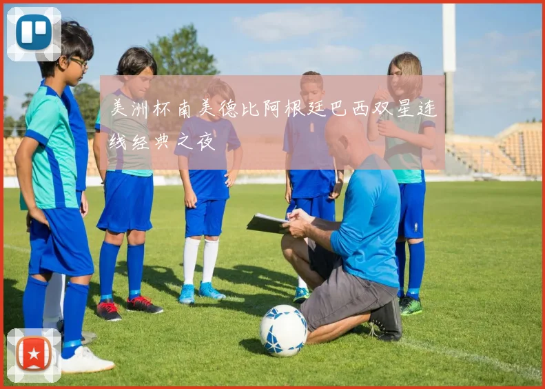 美洲杯南美德比阿根廷巴西双星连线经典之夜