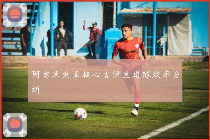 阿尔及利亚核心古伊里进球效率分析