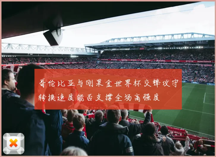 哥伦比亚与刚果金世界杯交锋攻守转换速度能否支撑全场高强度