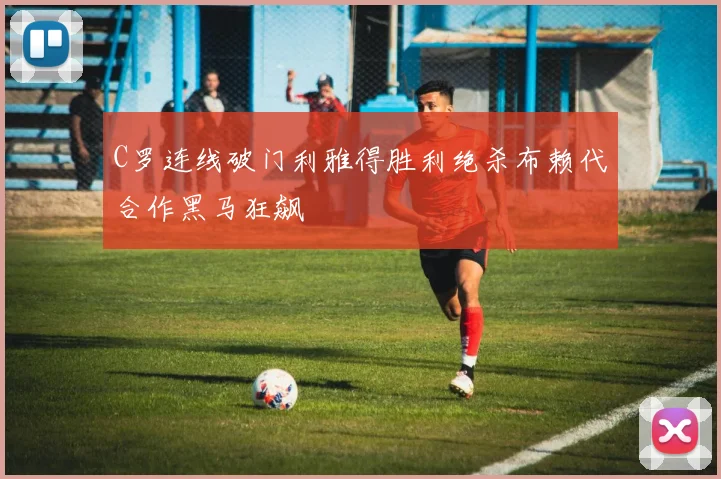 C罗连线破门利雅得胜利绝杀布赖代合作黑马狂飙