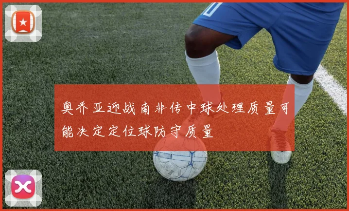 奥乔亚迎战南非传中球处理质量可能决定定位球防守质量