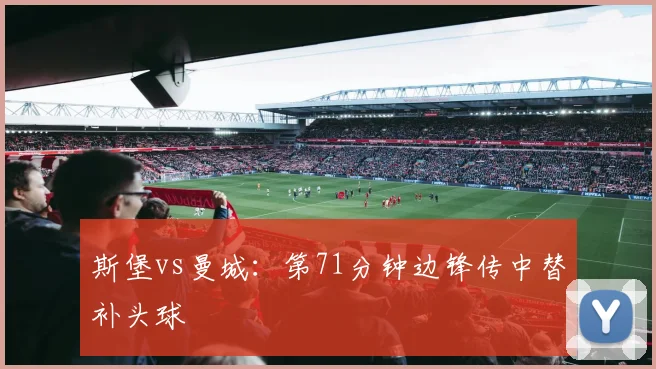 斯堡vs曼城：第71分钟边锋传中替补头球