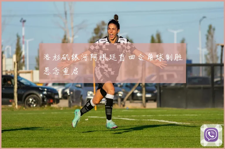 洛杉矶银河阿根廷首回合角球制胜悬念重启