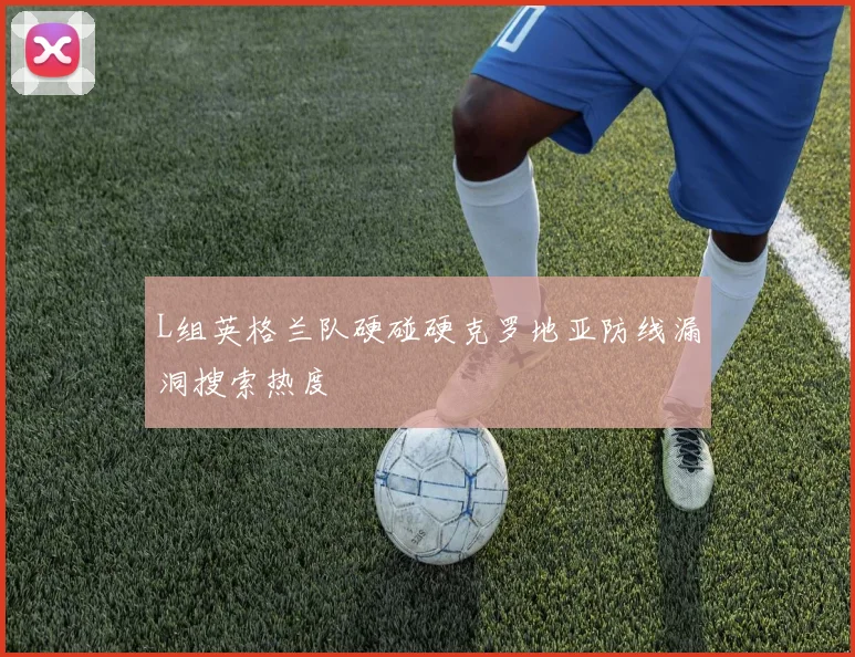 L组英格兰队硬碰硬克罗地亚防线漏洞搜索热度