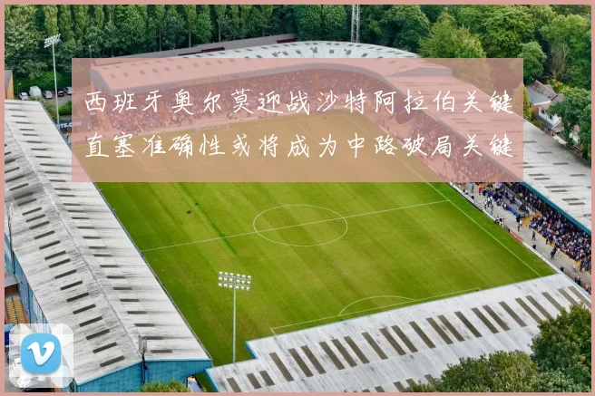 西班牙奥尔莫迎战沙特阿拉伯关键直塞准确性或将成为中路破局关键