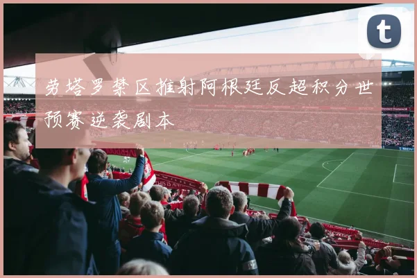 劳塔罗禁区推射阿根廷反超积分世预赛逆袭剧本