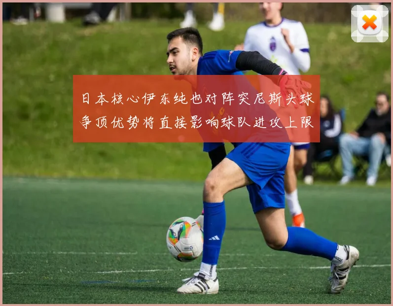 日本核心伊东纯也对阵突尼斯头球争顶优势将直接影响球队进攻上限