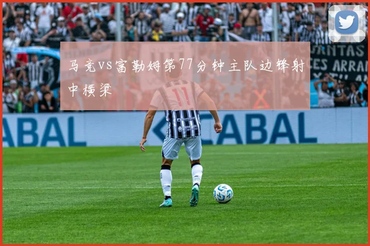 马竞vs富勒姆第77分钟主队边锋射中横梁