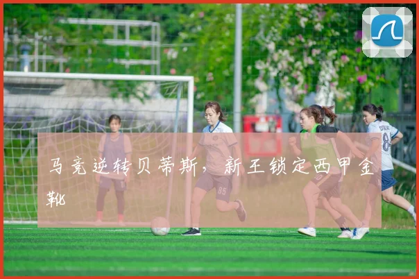 马竞逆转贝蒂斯，新王锁定西甲金靴
