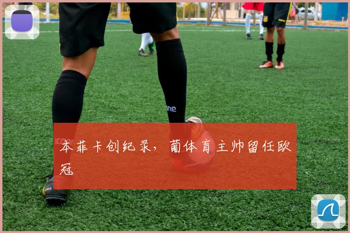 本菲卡创纪录，葡体育主帅留任欧冠