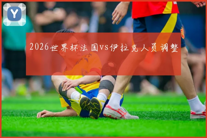 2026世界杯法国vs伊拉克人员调整