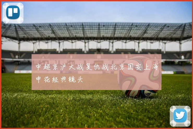 中超京沪大战复仇战北京国安上海申花经典镜头