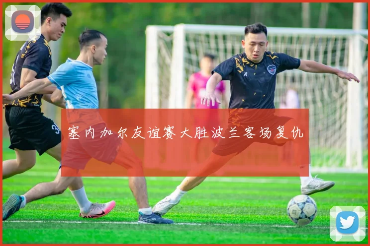 塞内加尔友谊赛大胜波兰客场复仇