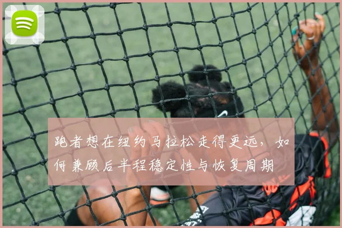 跑者想在纽约马拉松走得更远，如何兼顾后半程稳定性与恢复周期