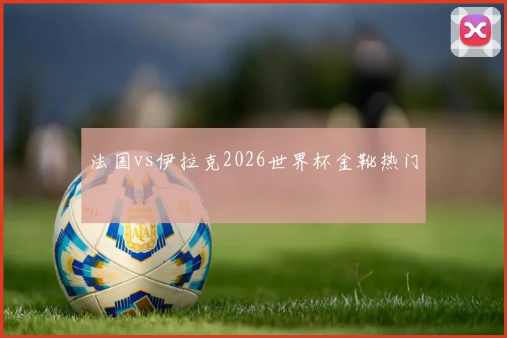 法国vs伊拉克2026世界杯金靴热门
