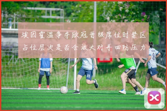 埃因霍温争夺欧冠晋级席位时禁区占位层次是否会放大对手回防压力