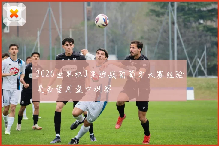 2026世界杯J罗迎战葡萄牙大赛经验是否管用盘口观察