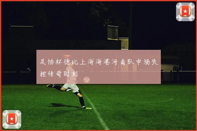 足协杯德比上海海港河南队中场失控传奇时刻