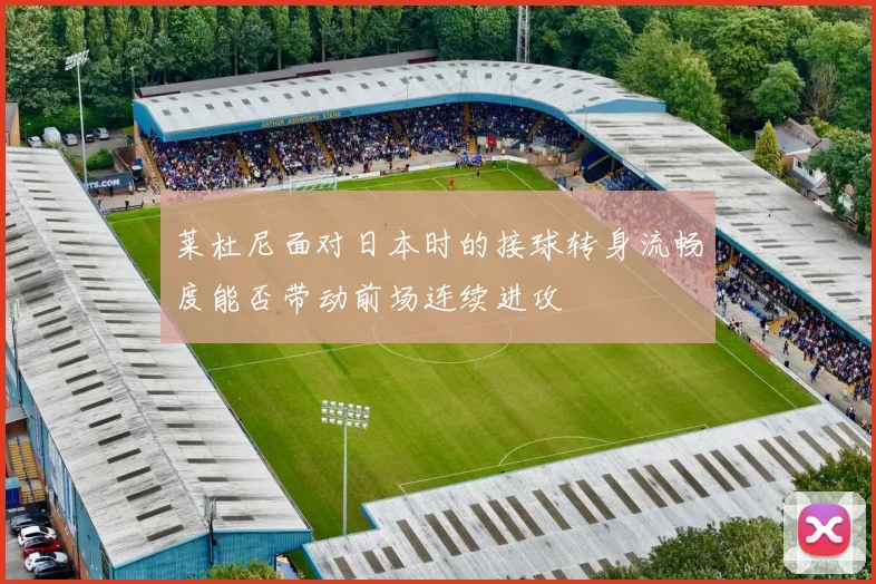 莱杜尼面对日本时的接球转身流畅度能否带动前场连续进攻