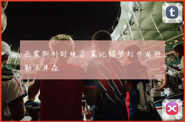 西蒙斯补时绝杀 莱比锡梦幻开局胜勒沃库森
