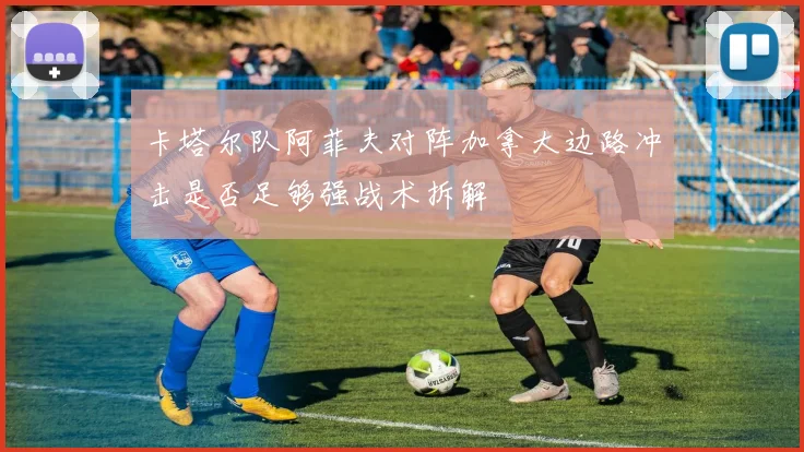 卡塔尔队阿菲夫对阵加拿大边路冲击是否足够强战术拆解