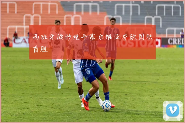 西班牙读秒绝平塞尔维亚夺欧国联首胜