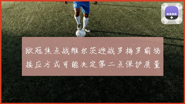 欧冠焦点战维尔茨迎战罗梅罗前场接应方式可能决定第二点保护质量