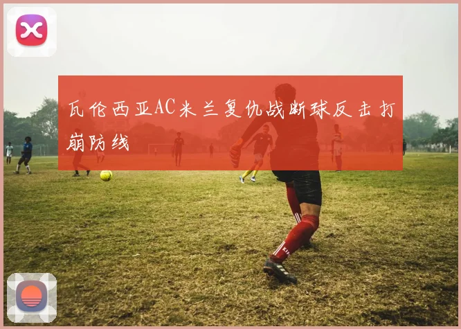 瓦伦西亚AC米兰复仇战断球反击打崩防线