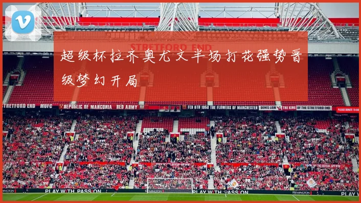 超级杯拉齐奥尤文半场打花强势晋级梦幻开局